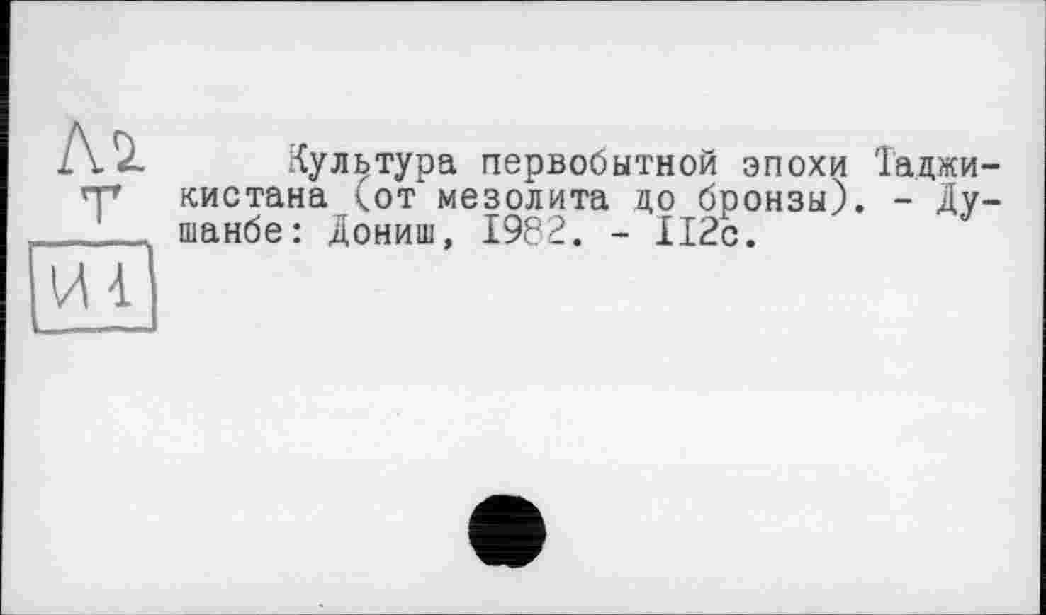 ﻿культура первобытной эпохи 'Гаджи кистана <от мезолита до бронзы). - Ду шанбе: дониш, 1982. - 112с.